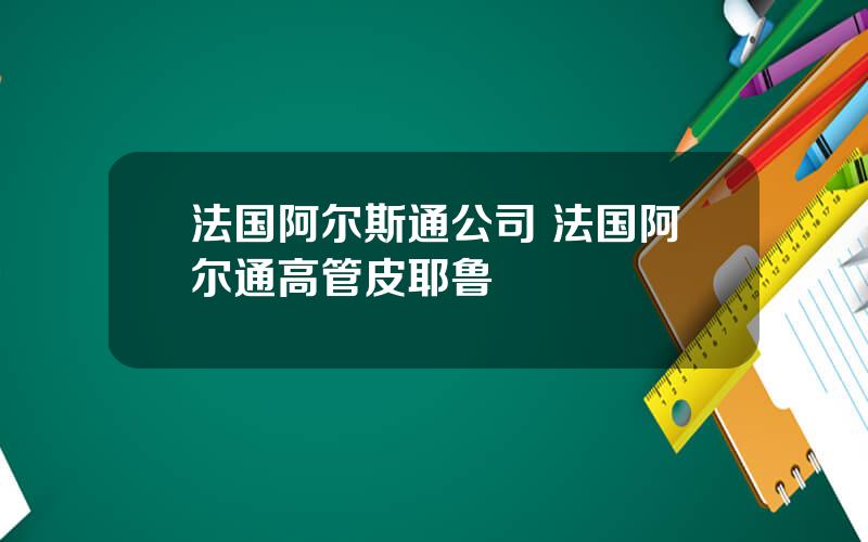 法国阿尔斯通公司 法国阿尔通高管皮耶鲁